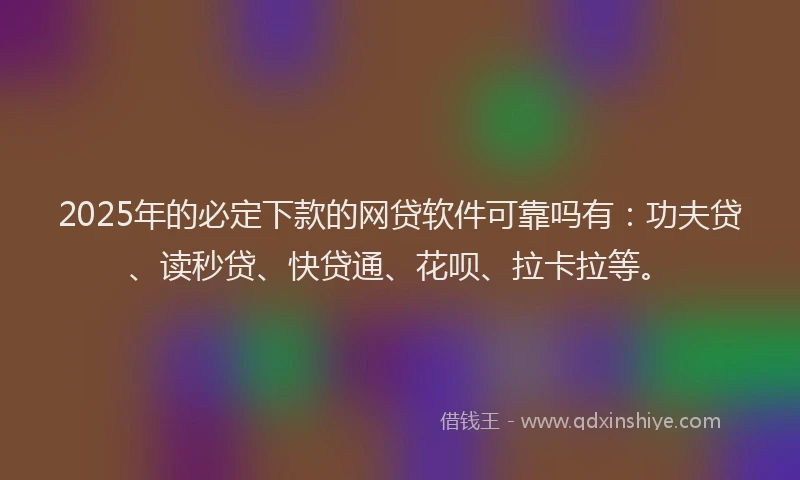 2025年的必定下款的网贷软件可靠吗有：功夫贷、读秒贷、快贷通、花呗、拉卡拉等。