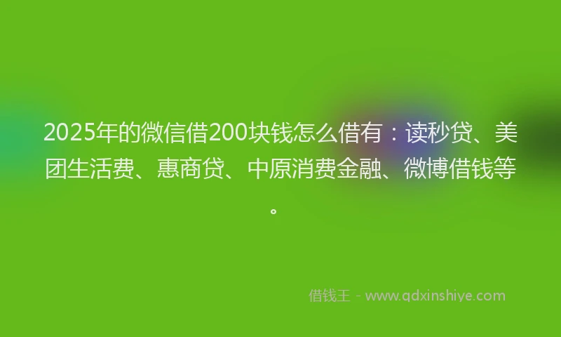 2025年的微信借200块钱怎么借有：读秒贷、美团生活费、惠商贷、中原消费金融、微博借钱等。