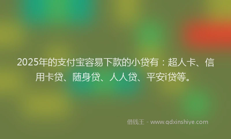 2025年的支付宝容易下款的小贷有：超人卡、信用卡贷、随身贷、人人贷、平安i贷等。