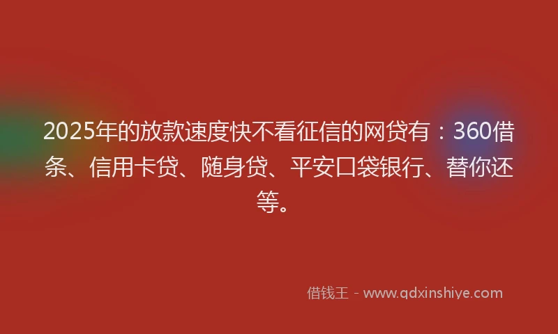 2025年的放款速度快不看征信的网贷有：360借条、信用卡贷、随身贷、平安口袋银行、替你还等。