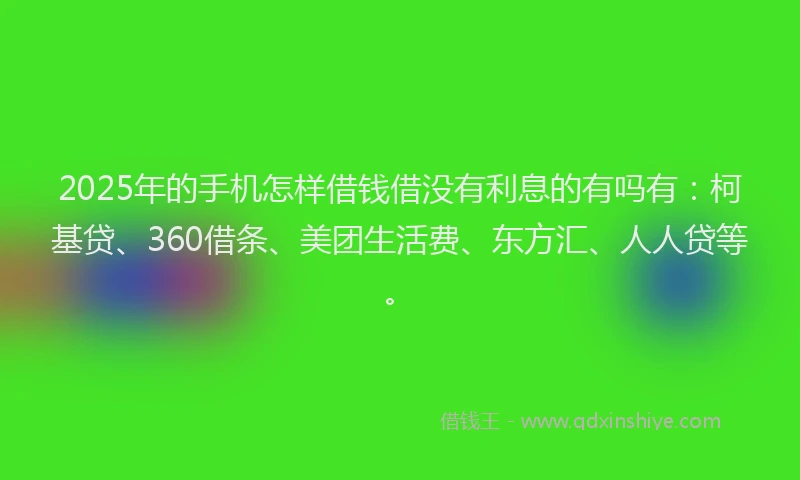 2025年的手机怎样借钱借没有利息的有吗有：柯基贷、360借条、美团生活费、东方汇、人人贷等。