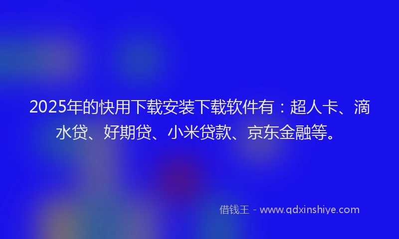 2025年的快用下载安装下载软件有：超人卡、滴水贷、好期贷、小米贷款、京东金融等。