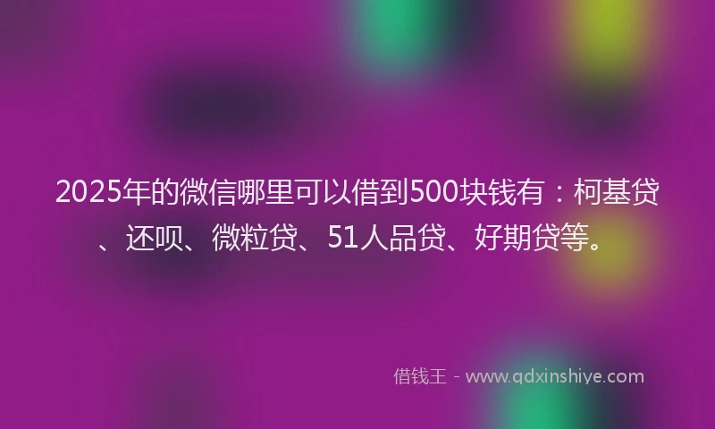 2025年的微信哪里可以借到500块钱有：柯基贷、还呗、微粒贷、51人品贷、好期贷等。