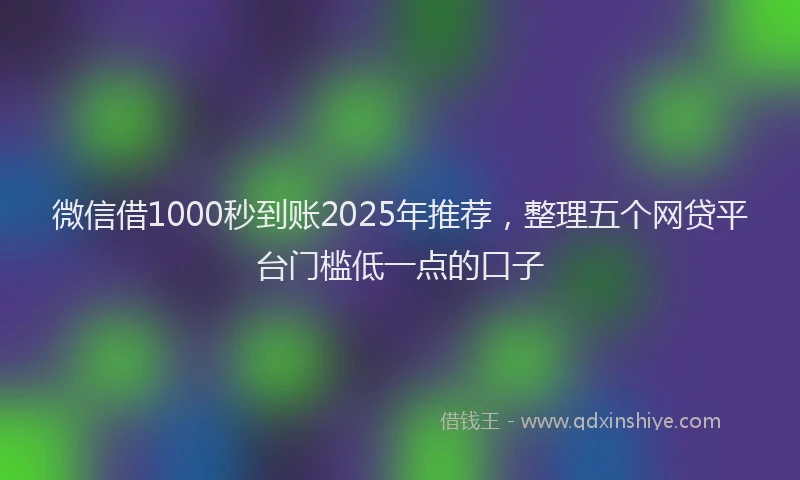 微信借1000秒到账2025年推荐，整理五个网贷平台门槛低一点的口子