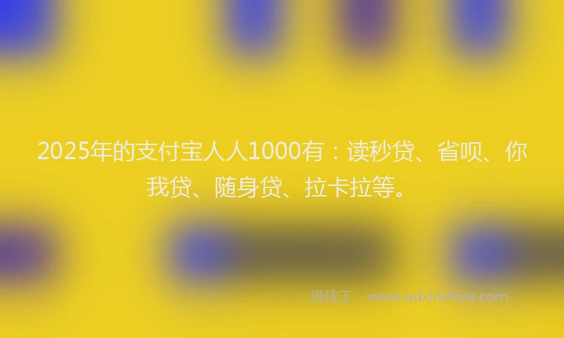2025年的支付宝人人1000有：读秒贷、省呗、你我贷、随身贷、拉卡拉等。