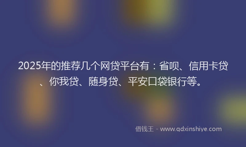 2025年的推荐几个网贷平台有：省呗、信用卡贷、你我贷、随身贷、平安口袋银行等。