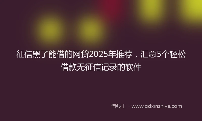 征信黑了能借的网贷2025年推荐，汇总5个轻松借款无征信记录的软件