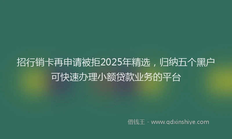 招行销卡再申请被拒2025年精选，归纳五个黑户可快速办理小额贷款业务的平台