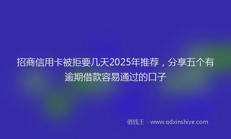 招商信用卡被拒要几天2025年推荐，分享五个有逾期借款容易通过的口子