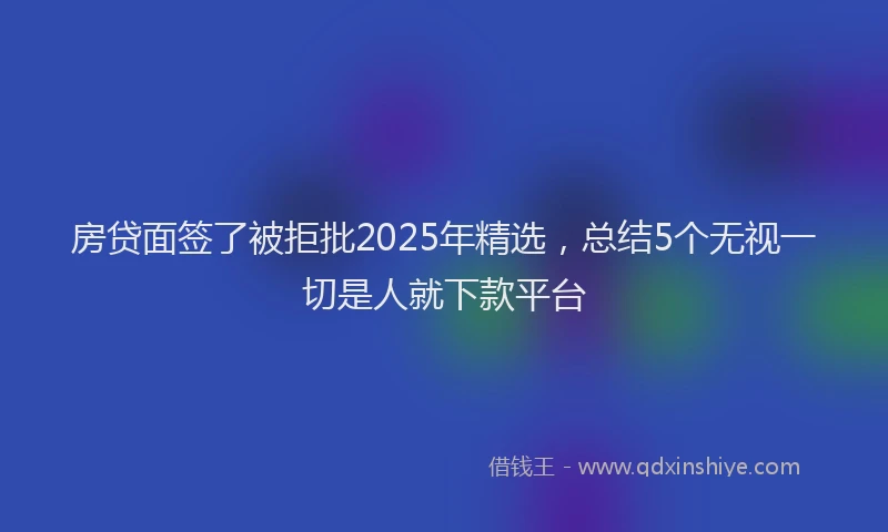 房贷面签了被拒批2025年精选，总结5个无视一切是人就下款平台