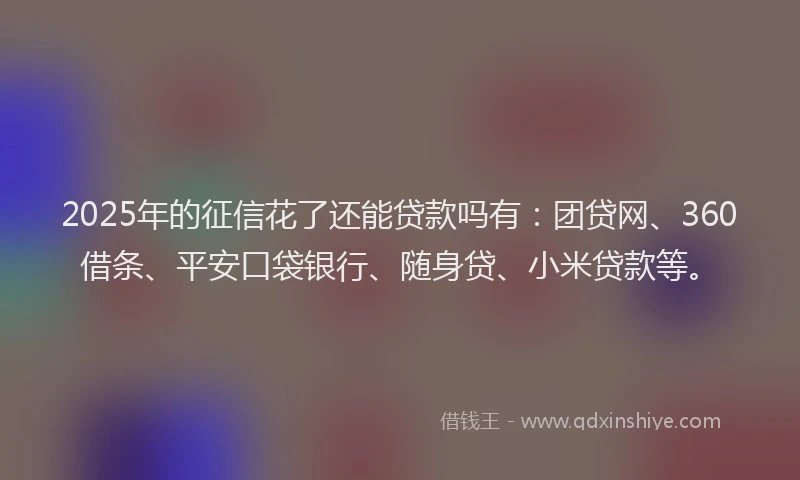2025年的征信花了还能贷款吗有：团贷网、360借条、平安口袋银行、随身贷、小米贷款等。