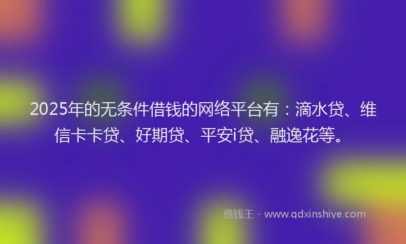 2025年的无条件借钱的网络平台有：滴水贷、维信卡卡贷、好期贷、平安i贷、融逸花等。