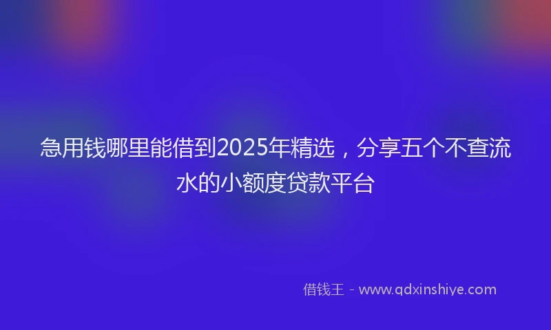 急用钱哪里能借到2025年精选，分享五个不查流水的小额度贷款平台