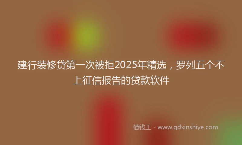 建行装修贷第一次被拒2025年精选，罗列五个不上征信报告的贷款软件