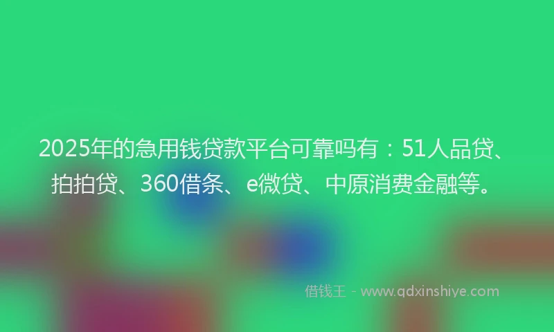 2025年的急用钱贷款平台可靠吗有：51人品贷、拍拍贷、360借条、e微贷、中原消费金融等。
