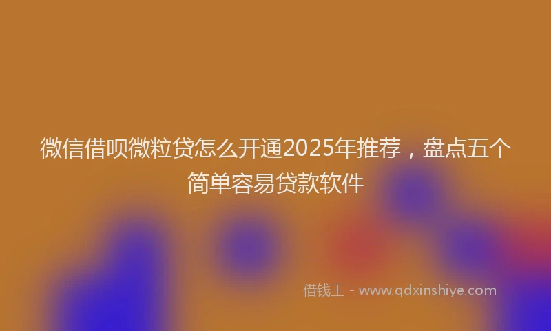 微信借呗微粒贷怎么开通2025年推荐，盘点五个简单容易贷款软件