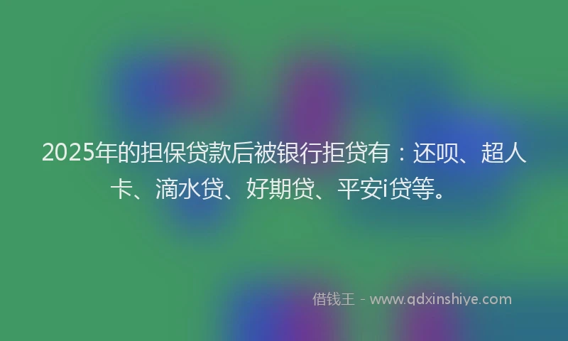 2025年的担保贷款后被银行拒贷有：还呗、超人卡、滴水贷、好期贷、平安i贷等。