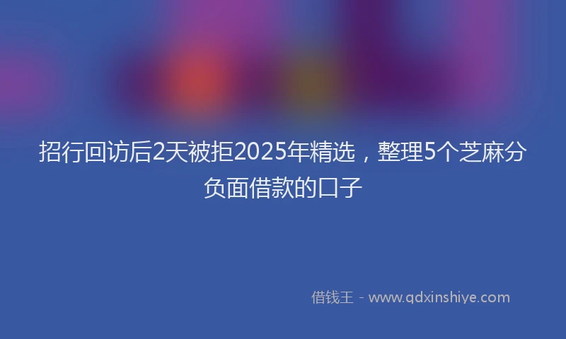 招行回访后2天被拒2025年精选，整理5个芝麻分负面借款的口子