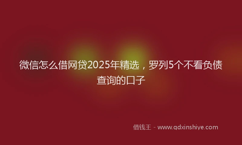 微信怎么借网贷2025年精选，罗列5个不看负债查询的口子