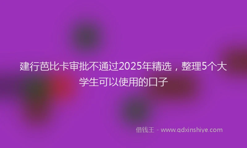 建行芭比卡审批不通过2025年精选，整理5个大学生可以使用的口子