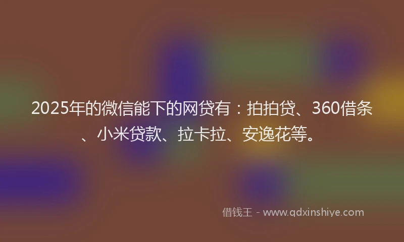 2025年的微信能下的网贷有：拍拍贷、360借条、小米贷款、拉卡拉、安逸花等。
