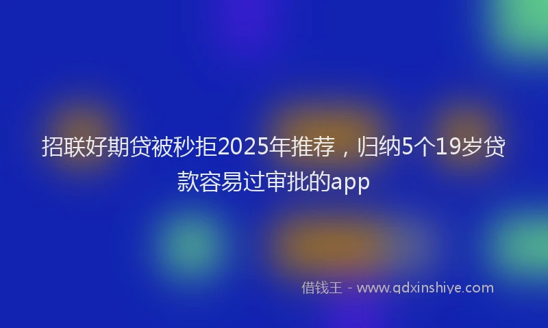 招联好期贷被秒拒2025年推荐，归纳5个19岁贷款容易过审批的app