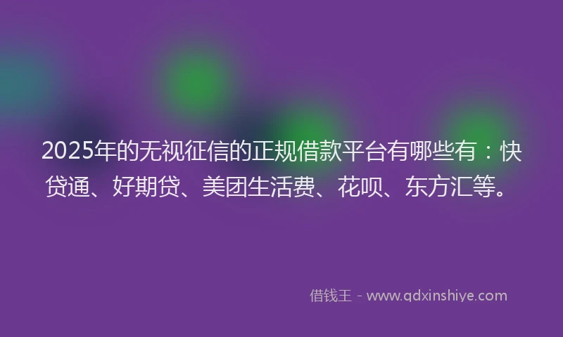 2025年的无视征信的正规借款平台有哪些有：快贷通、好期贷、美团生活费、花呗、东方汇等。
