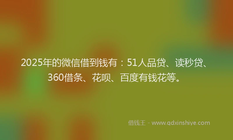 2025年的微信借到钱有：51人品贷、读秒贷、360借条、花呗、百度有钱花等。