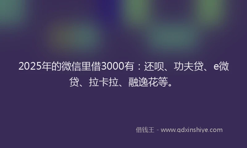 2025年的微信里借3000有：还呗、功夫贷、e微贷、拉卡拉、融逸花等。