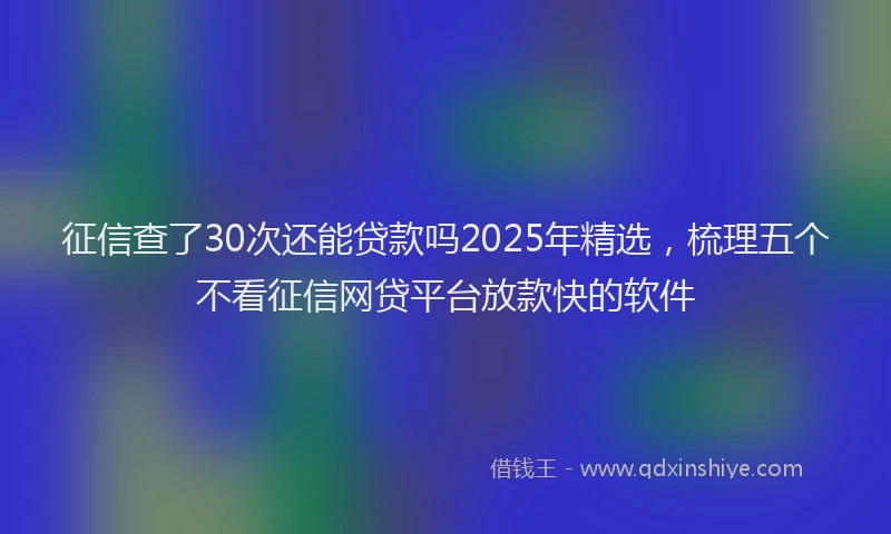 征信查了30次还能贷款吗2025年精选，梳理五个不看征信网贷平台放款快的软件