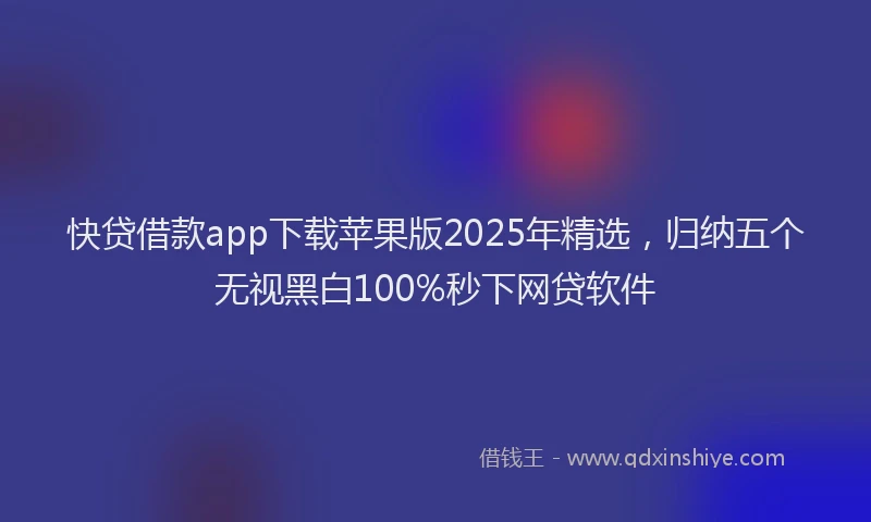 快贷借款app下载苹果版2025年精选，归纳五个无视黑白100%秒下网贷软件