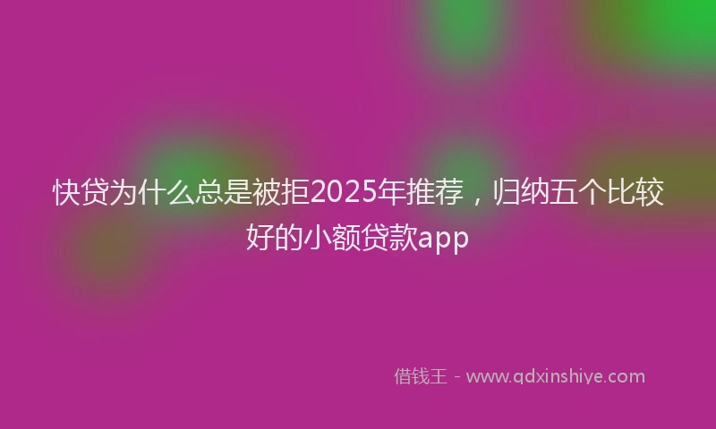 快贷为什么总是被拒2025年推荐，归纳五个比较好的小额贷款app