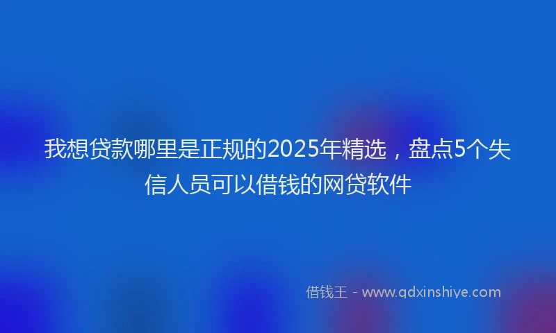我想贷款哪里是正规的2025年精选，盘点5个失信人员可以借钱的网贷软件
