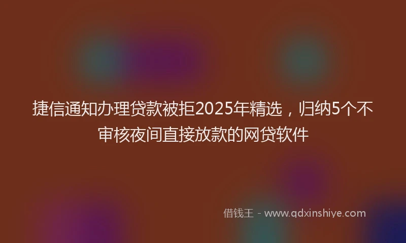 捷信通知办理贷款被拒2025年精选，归纳5个不审核夜间直接放款的网贷软件