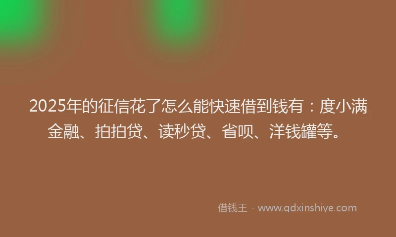 2025年的征信花了怎么能快速借到钱有:度小满金融、拍拍贷、读秒贷、省呗、洋钱罐等。