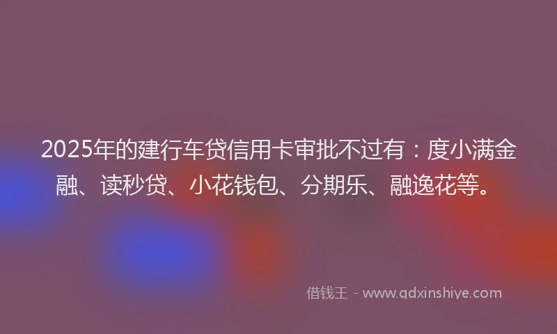2025年的建行车贷信用卡审批不过有：度小满金融、读秒贷、小花钱包、分期乐、融逸花等。