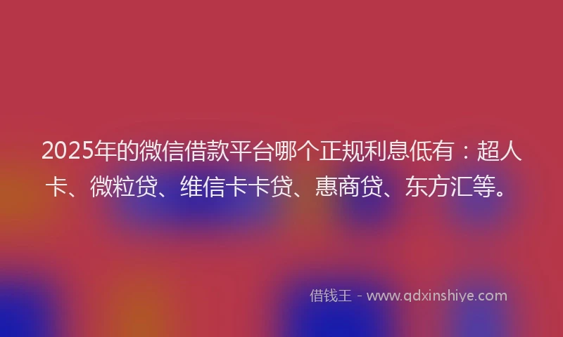 2025年的微信借款平台哪个正规利息低有：超人卡、微粒贷、维信卡卡贷、惠商贷、东方汇等。