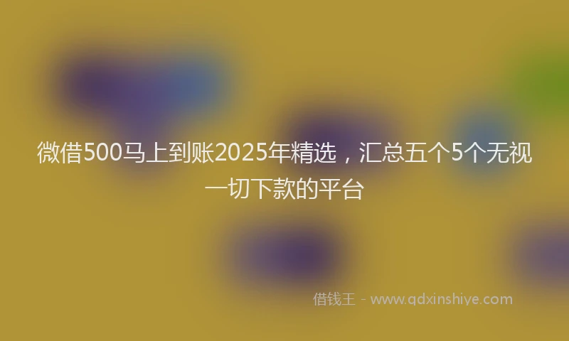 微借500马上到账2025年精选，汇总五个5个无视一切下款的平台