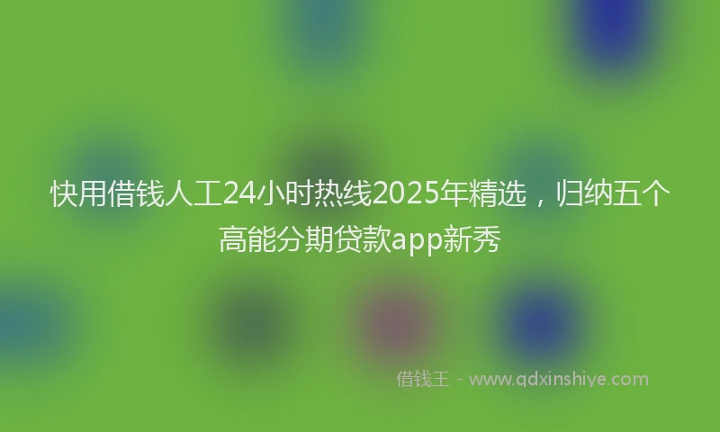 快用借钱人工24小时热线2025年精选，归纳五个高能分期贷款app新秀