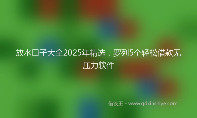 放水口子大全2025年精选，罗列5个轻松借款无压力软件