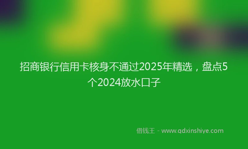 招商银行信用卡核身不通过2025年精选，盘点5个2024放水口子