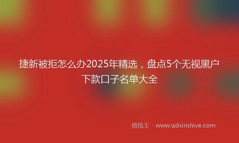 捷新被拒怎么办2025年精选，盘点5个无视黑户下款口子名单大全