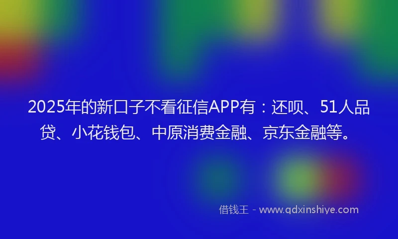 2025年的新口子不看征信APP有：还呗、51人品贷、小花钱包、中原消费金融、京东金融等。