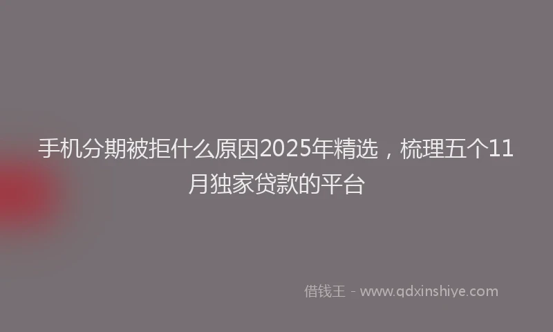 手机分期被拒什么原因2025年精选，梳理五个11月独家贷款的平台