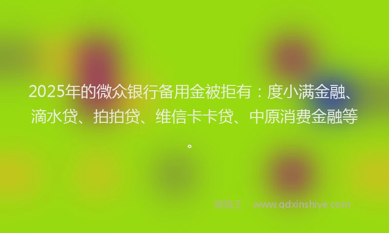2025年的微众银行备用金被拒有：度小满金融、滴水贷、拍拍贷、维信卡卡贷、中原消费金融等。