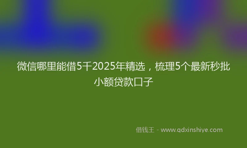 微信哪里能借5千2025年精选，梳理5个最新秒批小额贷款口子