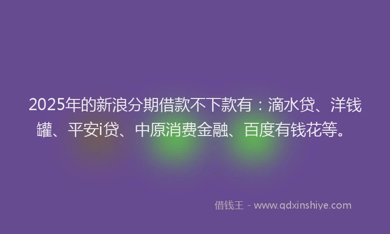 2025年的新浪分期借款不下款有：滴水贷、洋钱罐、平安i贷、中原消费金融、百度有钱花等。