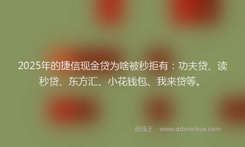 2025年的捷信现金贷为啥被秒拒有：功夫贷、读秒贷、东方汇、小花钱包、我来贷等。