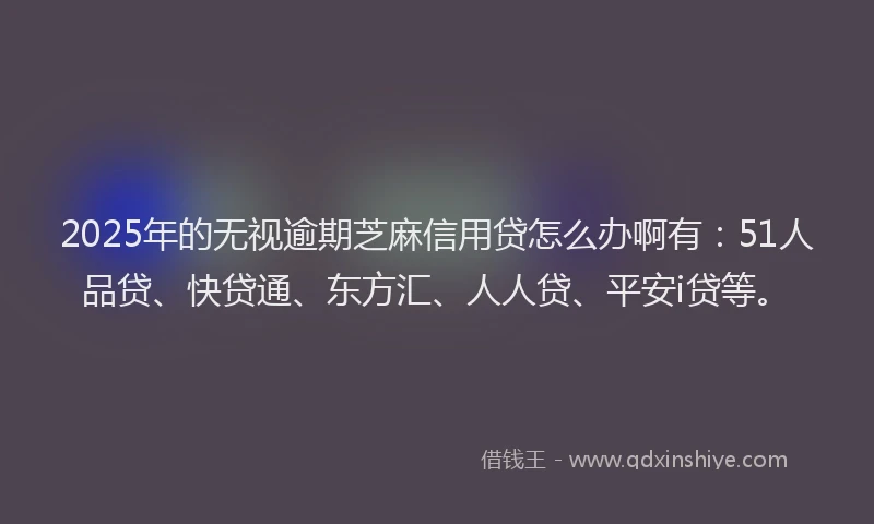 2025年的无视逾期芝麻信用贷怎么办啊有：51人品贷、快贷通、东方汇、人人贷、平安i贷等。