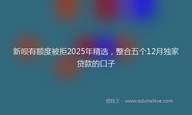 新呗有额度被拒2025年精选，整合五个12月独家贷款的口子